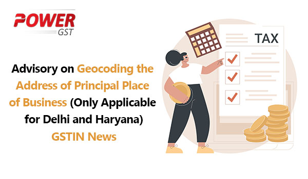 GSTIN Update Advisory on Geocoding the Address of Principal Place of Business