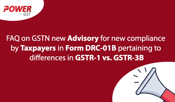 GSTN New Advisory for new compliance by taxpayers in Form DRC-01B pertaining to differences in GSTR-1 vs. GSTR-3B - gstr-1-3b-drc-01b